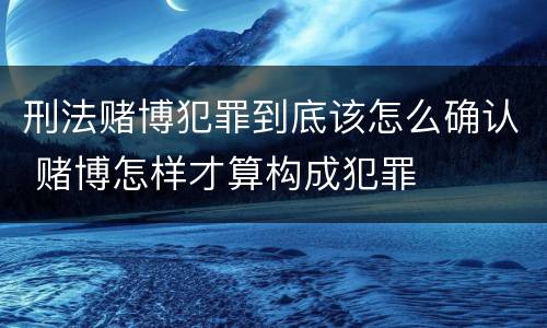 刑法赌博犯罪到底该怎么确认 赌博怎样才算构成犯罪