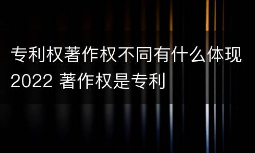 专利权著作权不同有什么体现2022 著作权是专利