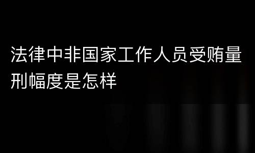 法律中非国家工作人员受贿量刑幅度是怎样