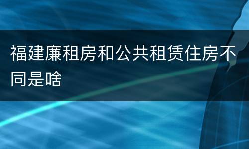 福建廉租房和公共租赁住房不同是啥