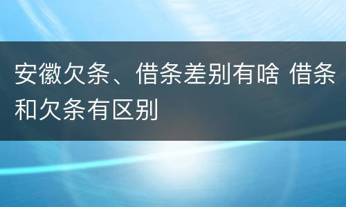 安徽欠条、借条差别有啥 借条和欠条有区别