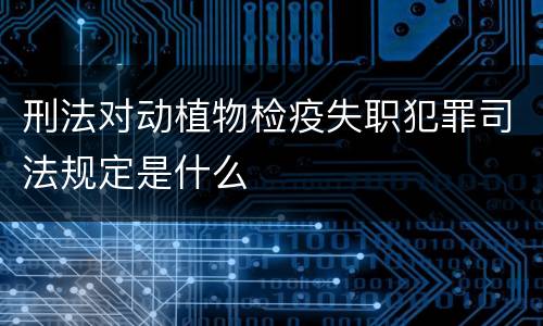 刑法对动植物检疫失职犯罪司法规定是什么