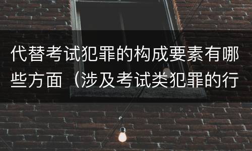 代替考试犯罪的构成要素有哪些方面（涉及考试类犯罪的行为类型）