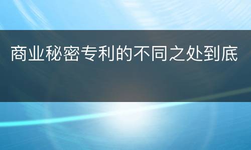 商业秘密专利的不同之处到底