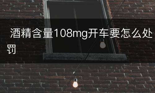  酒精含量108mg开车要怎么处罚