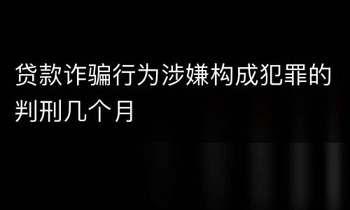 贷款诈骗行为涉嫌构成犯罪的判刑几个月