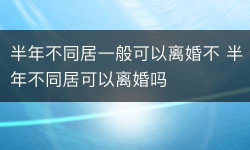 半年不同居一般可以离婚不 半年不同居可以离婚吗