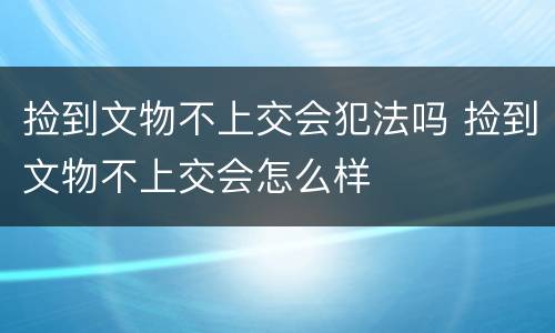 捡到文物不上交会犯法吗 捡到文物不上交会怎么样