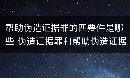 帮助伪造证据罪的四要件是哪些 伪造证据罪和帮助伪造证据罪