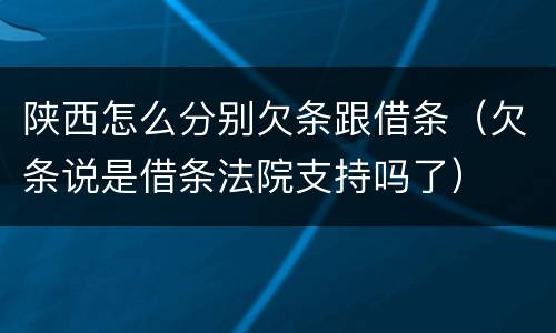陕西怎么分别欠条跟借条（欠条说是借条法院支持吗了）
