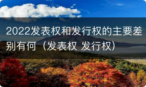 2022发表权和发行权的主要差别有何（发表权 发行权）