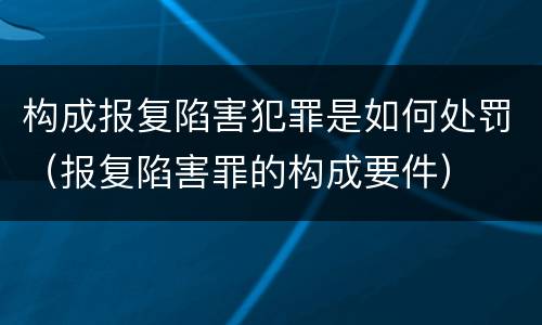 构成报复陷害犯罪是如何处罚（报复陷害罪的构成要件）