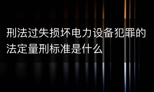 刑法过失损坏电力设备犯罪的法定量刑标准是什么