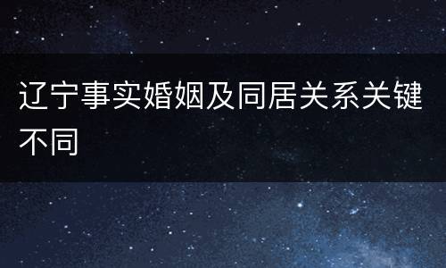 辽宁事实婚姻及同居关系关键不同