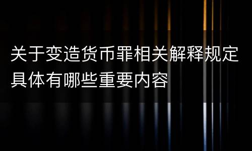关于变造货币罪相关解释规定具体有哪些重要内容