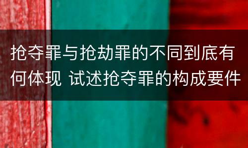 抢夺罪与抢劫罪的不同到底有何体现 试述抢夺罪的构成要件以及与抢劫罪的区别