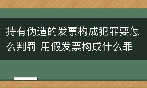 持有伪造的发票构成犯罪要怎么判罚 用假发票构成什么罪