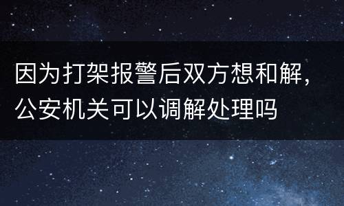 因为打架报警后双方想和解，公安机关可以调解处理吗
