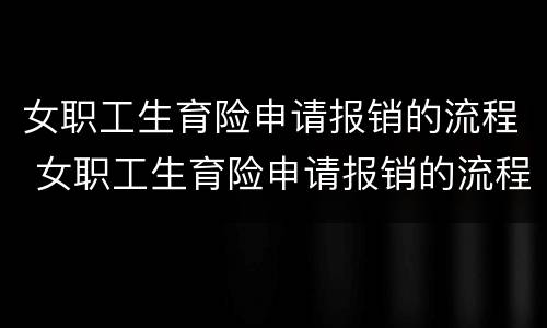 女职工生育险申请报销的流程 女职工生育险申请报销的流程是