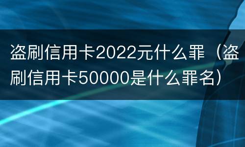 盗刷信用卡2022元什么罪（盗刷信用卡50000是什么罪名）