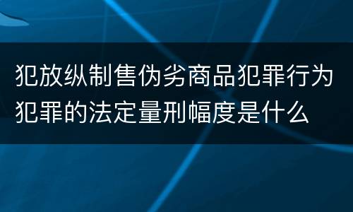 犯放纵制售伪劣商品犯罪行为犯罪的法定量刑幅度是什么