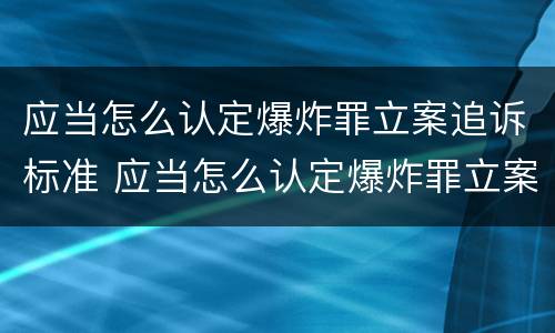 应当怎么认定爆炸罪立案追诉标准 应当怎么认定爆炸罪立案追诉标准最新