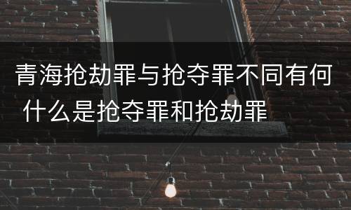 青海抢劫罪与抢夺罪不同有何 什么是抢夺罪和抢劫罪