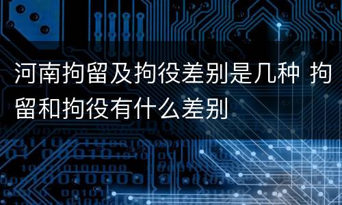 河南拘留及拘役差别是几种 拘留和拘役有什么差别