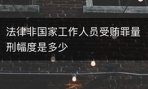 法律非国家工作人员受贿罪量刑幅度是多少