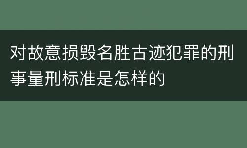 对故意损毁名胜古迹犯罪的刑事量刑标准是怎样的