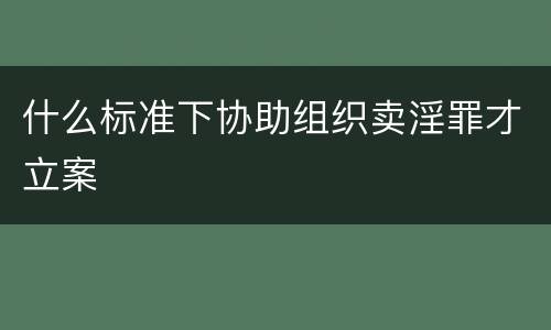 什么标准下协助组织卖淫罪才立案