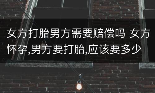 女方打胎男方需要赔偿吗 女方怀孕,男方要打胎,应该要多少赔偿