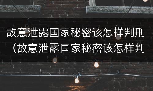 故意泄露国家秘密该怎样判刑（故意泄露国家秘密该怎样判刑呢）