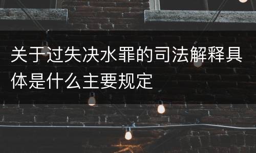 关于过失决水罪的司法解释具体是什么主要规定