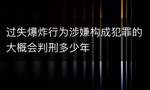 过失爆炸行为涉嫌构成犯罪的大概会判刑多少年