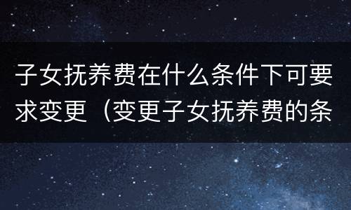 子女抚养费在什么条件下可要求变更(变更子女抚养费的条件)