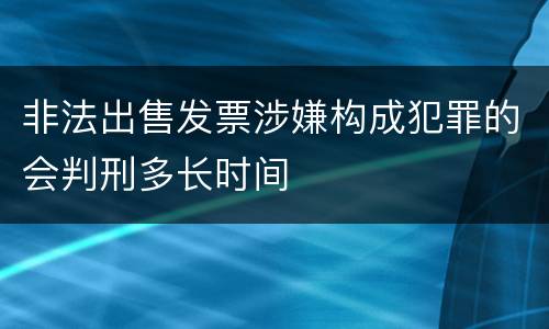 非法出售发票涉嫌构成犯罪的会判刑多长时间