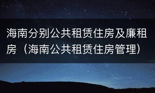 海南分别公共租赁住房及廉租房（海南公共租赁住房管理）