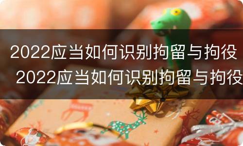 2022应当如何识别拘留与拘役 2022应当如何识别拘留与拘役权