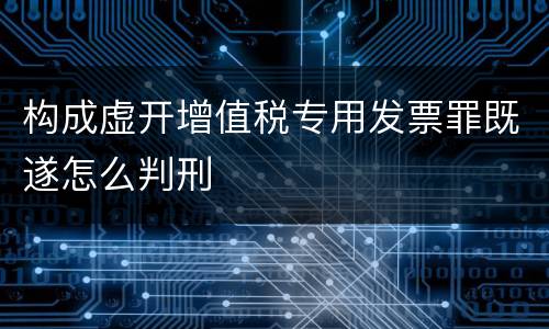 构成虚开增值税专用发票罪既遂怎么判刑