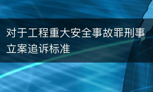 对于工程重大安全事故罪刑事立案追诉标准