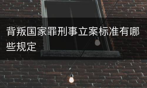 背叛国家罪刑事立案标准有哪些规定