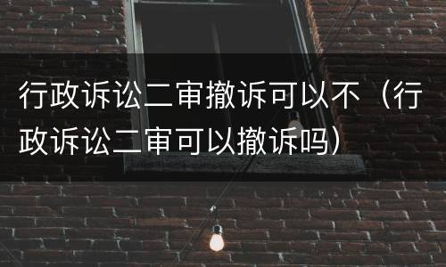 行政诉讼二审撤诉可以不（行政诉讼二审可以撤诉吗）