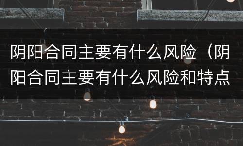 阴阳合同主要有什么风险（阴阳合同主要有什么风险和特点）