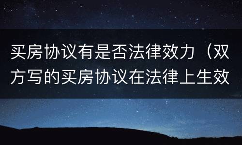 买房协议有是否法律效力（双方写的买房协议在法律上生效吗）