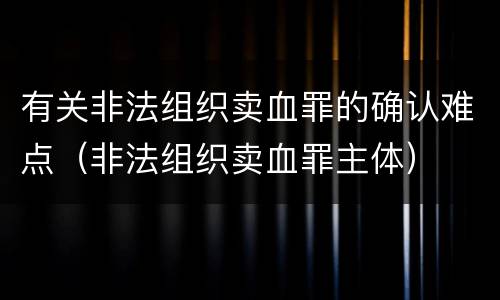 有关非法组织卖血罪的确认难点（非法组织卖血罪主体）