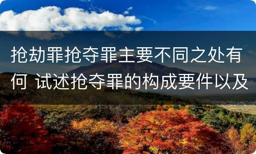 抢劫罪抢夺罪主要不同之处有何 试述抢夺罪的构成要件以及与抢劫罪的区别