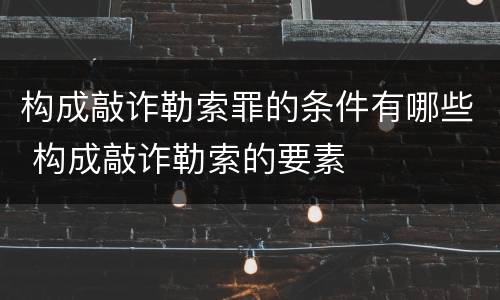 构成敲诈勒索罪的条件有哪些 构成敲诈勒索的要素