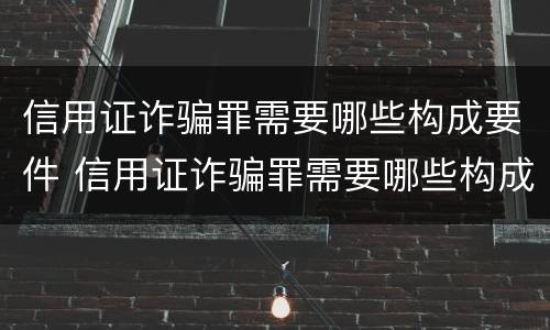 信用证诈骗罪需要哪些构成要件 信用证诈骗罪需要哪些构成要件和条件