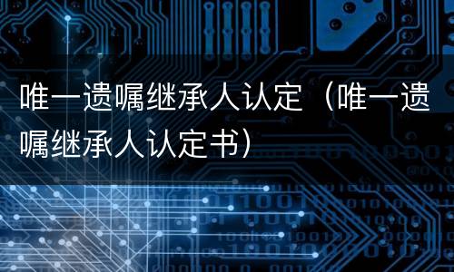 唯一遗嘱继承人认定（唯一遗嘱继承人认定书）